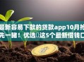 最新容易下款的贷款app10月抢先一睹！优选​这5个最新借钱口子网贷容易下款