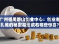 广州番禺番山创业中心：创业者扎堆的秘密基地藏着哪些惊喜？