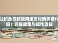 公积金贷款能用来支付购房首付吗？详解政策与操作流程
