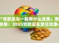 「贷款买车一般有什么优惠」新手快看：2025贷款买车常见优惠+实用攻略全在这