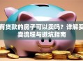 有贷款的房子可以卖吗？详解买卖流程与避坑指南