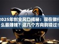 2025年创业风口揭秘：现在做什么最赚钱？这几个方向别错过！
