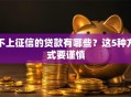 不上征信的贷款有哪些？这5种方式要谨慎