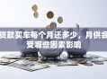 贷款买车每个月还多少，月供会受哪些因素影响
