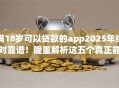 满18岁可以贷款的app2025年绝对靠谱！隆重解析这五个真正能下款的口子软件