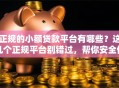 正规的小额贷款平台有哪些？这几个正规平台别错过，帮你安全借钱
