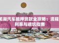 芜湖汽车抵押贷款全攻略：流程、利率与避坑指南