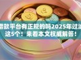 借款平台有正规的吗2025年过滤这5个!来看本文权威解答! 借款平台有正规的吗2025年过滤这5个!来看本文权威解答!