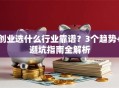 创业选什么行业靠谱？3个趋势+避坑指南全解析
