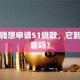 急用钱想申请51贷款，它到底可靠吗？