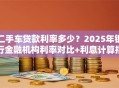 二手车贷款利率多少？2025年银行金融机构利率对比+利息计算指南