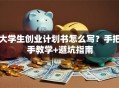 大学生创业计划书怎么写？手把手教学+避坑指南