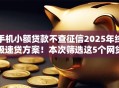 手机小额贷款不查征信2025年终极速贷方案！本次筛选这5个网贷平台借钱不查征信
