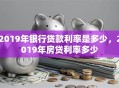 2019年银行贷款利率是多少，2019年房贷利率多少