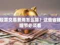 股票交易费用怎么算？这些省钱细节必须看