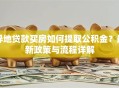 异地贷款买房如何提取公积金？最新政策与流程详解