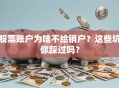 股票账户为啥不给销户？这些坑你踩过吗？