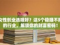女性创业选啥好？这5个稳赚不赔的行业，解锁你的财富密码！