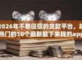 2026年不看征信的贷款平台，超热门的10个最新能下来钱的app推荐