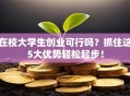 在校大学生创业可行吗？抓住这5大优势轻松起步！