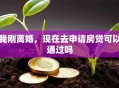 我刚离婚，现在去申请房贷可以通过吗