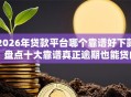 2026年贷款平台哪个靠谱好下款？盘点十大靠谱真正逾期也能贷的平台