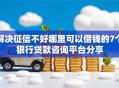 解决征信不好哪里可以借钱的7个银行贷款咨询平台分享