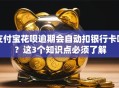 支付宝花呗逾期会自动扣银行卡吗？这3个知识点必须了解