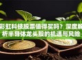 彩虹科技股票值得买吗？深度解析半导体龙头股的机遇与风险