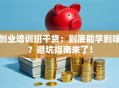 创业培训班干货：到底能学到啥？避坑指南来了！