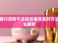银行贷款不还的后果及应对方法全解析