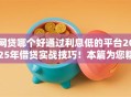网贷哪个好通过利息低的平台2025年借贷实战技巧！本篇为您精心了解！