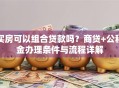 买房可以组合贷款吗？商贷+公积金办理条件与流程详解