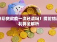分期贷款能一次还清吗？提前结清利弊全解析