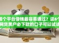哪个平台借钱最容易通过？这6个网贷黑户必下款的口子可以试试