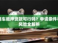 用车抵押贷款可行吗？申请条件与风险全解析