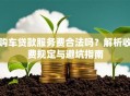 购车贷款服务费合法吗？解析收费规定与避坑指南