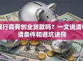 银行真有创业贷款吗？一文说清申请条件和避坑诀窍