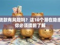 贷款有风险吗？这10个潜在隐患你必须提前了解