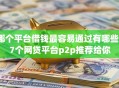 哪个平台借钱最容易通过有哪些？7个网贷平台p2p推荐给你
