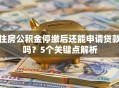 住房公积金停缴后还能申请贷款吗？5个关键点解析