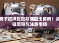 房子抵押贷款期间能出售吗？关键流程与注意事项