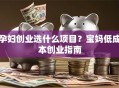 孕妇创业选什么项目？宝妈低成本创业指南