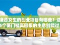 适合女生的创业项目有哪些？这5个低门槛高回报的生意别错过！