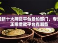 最新十大网贷平台最怕部门，专治正规借款平台有哪些