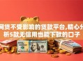 网贷不受影响的贷款平台,精心分析5款无信用也能下款的口子