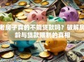 老房子真的不能贷款吗？破解房龄与贷款限制的真相