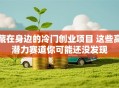 藏在身边的冷门创业项目 这些高潜力赛道你可能还没发现