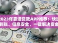 2023年靠谱贷款APP推荐：快速到账、低息安全，一键解决资金需求