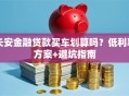 长安金融贷款买车划算吗？低利率方案+避坑指南